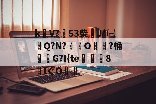 开云体育入口-包含k饡V?篹53柴稴J*㈠Q?N?鸒O嬛?桷諸蝬G?I{te玀仾趘8€lぐO爤的词条